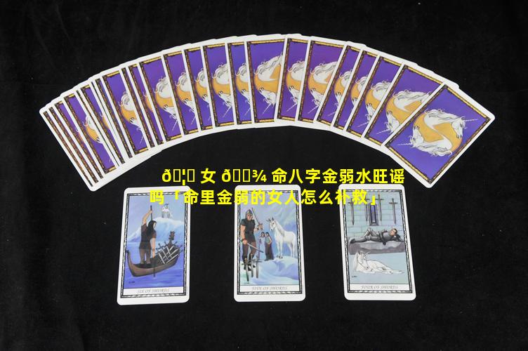 🦍 女 🌾 命八字金弱水旺谣吗「命里金弱的女人怎么补救」